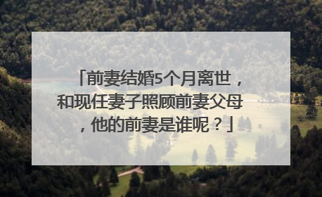前妻结婚5个月离世，和现任妻子照顾前妻父母，他的前妻是谁呢？