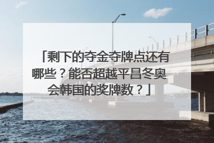 剩下的夺金夺牌点还有哪些？能否超越平昌冬奥会韩国的奖牌数？