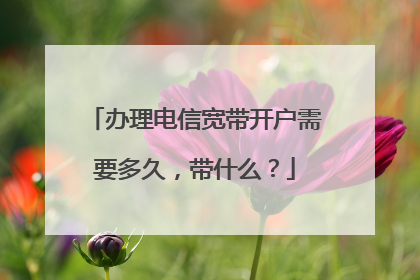 办理电信宽带开户需要多久,带什么?