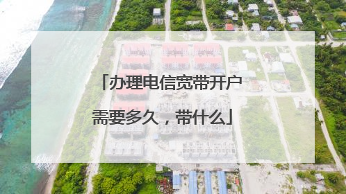 办理电信宽带开户需要多久,带什么