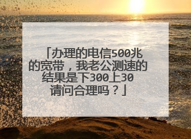办理的电信500兆的宽带，我老公测速的结果是下300上30请问合理吗？