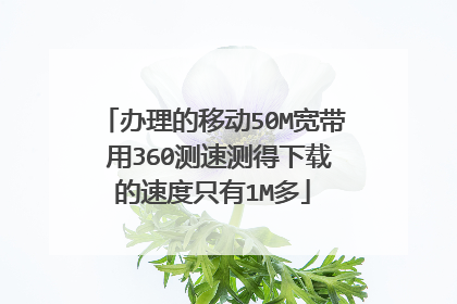 办理的移动50M宽带 用360测速测得下载的速度只有1M多