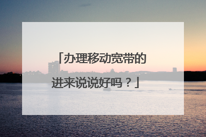 办理移动宽带的进来说说好吗？