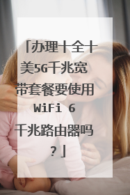 办理十全十美5G千兆宽带套餐要使用WiFi 6千兆路由器吗？