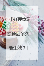 办理宽带提速后多久能生效?