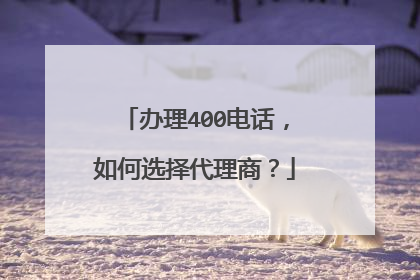 办理400电话，如何选择代理商？
