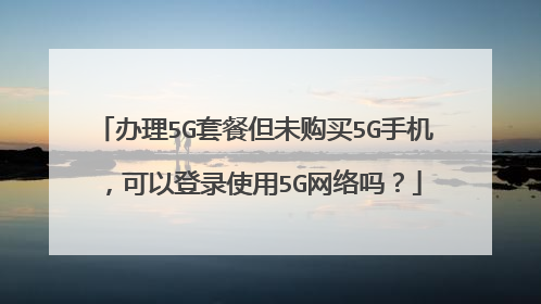 办理5G套餐但未购买5G手机,可以登录使用5G网络吗?