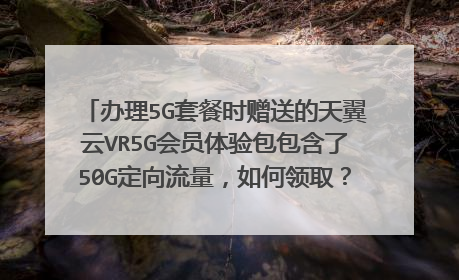 办理5G套餐时赠送的天翼云VR5G会员体验包包含了50G定向流量,如何领取?领取成功后何时生效?