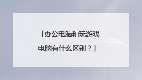 办公电脑和玩游戏电脑有什么区别?