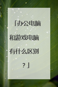 办公电脑和游戏电脑有什么区别？
