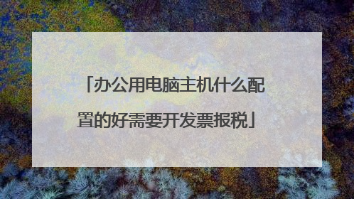 办公用电脑主机什么配置的好需要开发票报税