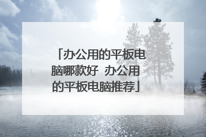 办公用的平板电脑哪款好 办公用的平板电脑推荐