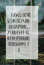 办公买笔记本买八核还是四核,八核有什么好处四核能带的动吗？