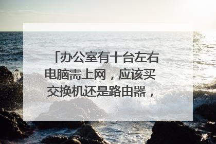 办公室有十台左右电脑需上网,应该买交换机还是路由器,价格大概多少(学校网络,宽带)?