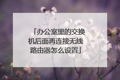 办公室里的交换机后面再连接无线路由器怎么设置