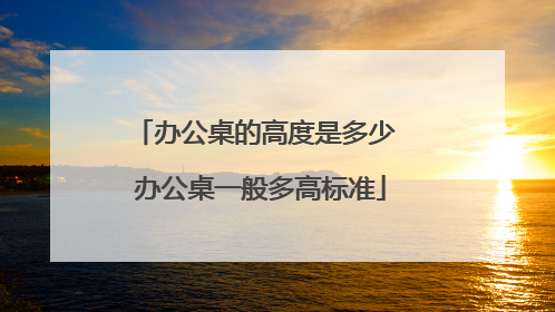 办公桌的高度是多少 办公桌一般多高标准
