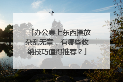 办公桌上东西摆放杂乱无章,有哪些收纳技巧值得推荐?