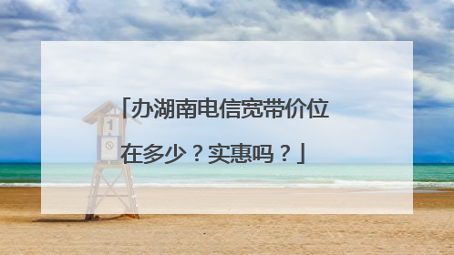 办湖南电信宽带价位在多少?实惠吗?