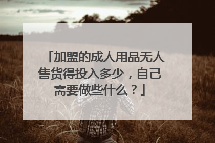加盟的成人用品无人售货得投入多少,自己需要做些什么?
