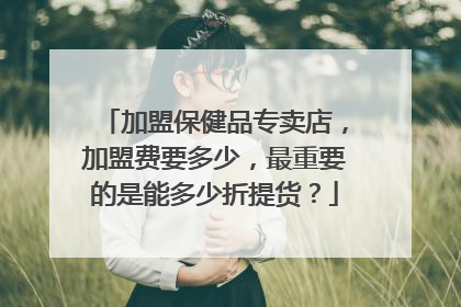 加盟保健品专卖店，加盟费要多少，最重要的是能多少折提货？