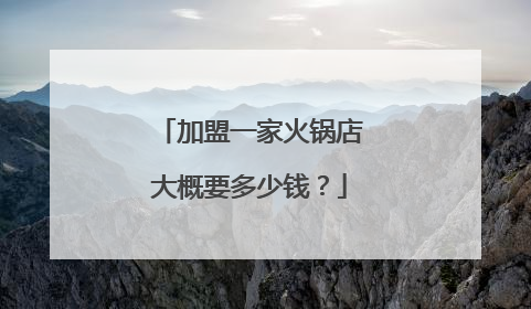 加盟一家火锅店大概要多少钱？