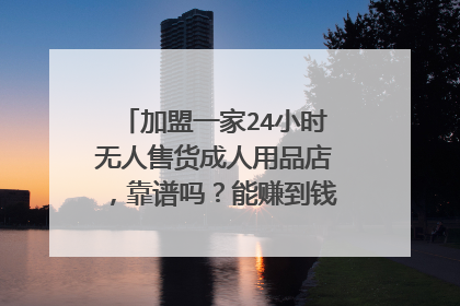 加盟一家24小时无人售货成人用品店,靠谱吗?能赚到钱的可能大吗?