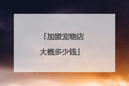 加盟宠物店大概多少钱