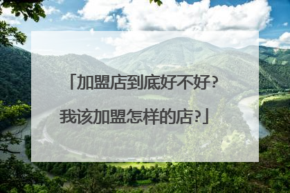 加盟店到底好不好?我该加盟怎样的店?