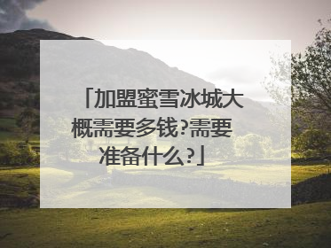 加盟蜜雪冰城大概需要多钱?需要准备什么?