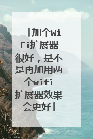 加个WiFi扩展器很好,是不是再加用两个wifi扩展器效果会更好