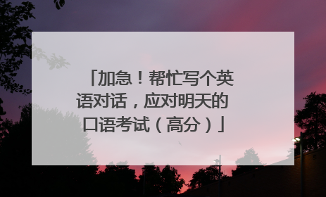 加急！帮忙写个英语对话，应对明天的口语考试（高分）