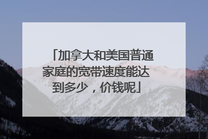 加拿大和美国普通家庭的宽带速度能达到多少,价钱呢
