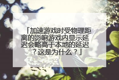 加速游戏时受物理距离的影响游戏内显示延迟会略高于本地的延迟？这是为什么？