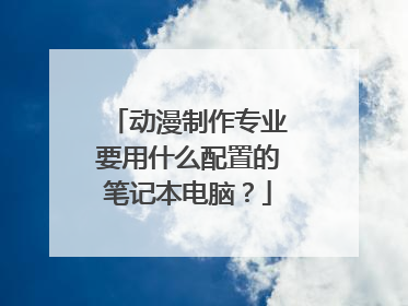 动漫制作专业要用什么配置的笔记本电脑?