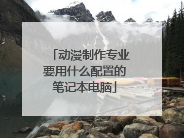动漫制作专业要用什么配置的笔记本电脑
