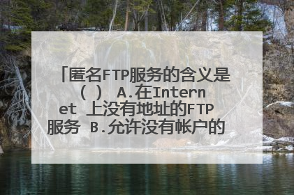 匿名FTP服务的含义是（） A.在Internet 上没有地址的FTP服务 B.允许没有帐户的用户登录到FTP服务器
