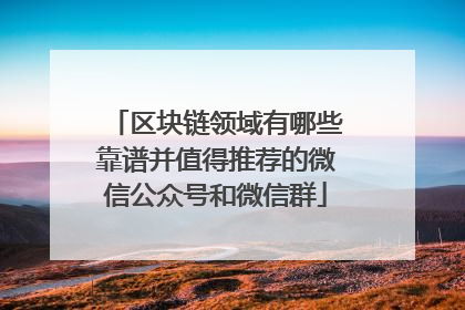 区块链领域有哪些靠谱并值得推荐的微信公众号和微信群