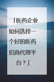 医药企业如何选择一个好的医药招商代理平台?