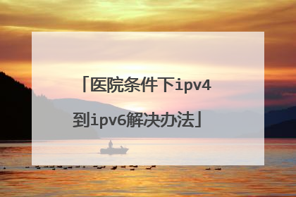 医院条件下ipv4到ipv6解决办法