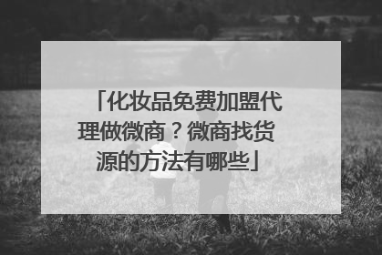 化妆品免费加盟代理做微商?微商找货源的方法有哪些