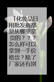 化妆品日用批发商都是从哪里拿货的???怎么样可以拿到一手价格货?除了厂家还有别的什么渠道么????