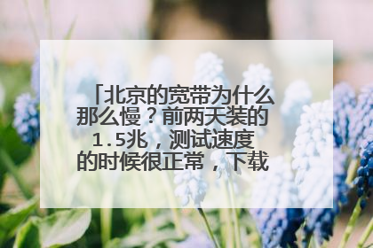 北京的宽带为什么那么慢?前两天装的1.5兆,测试速度的时候很正常,下载游戏客户端或者电影的时候就很慢了