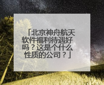 北京神舟航天软件福利待遇好吗？这是个什么性质的公司？