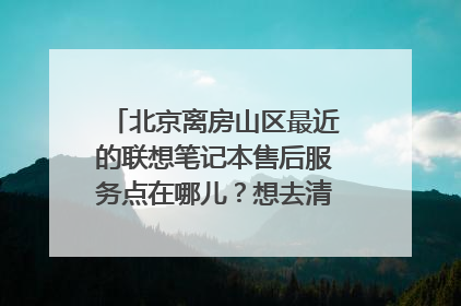 北京离房山区最近的联想笔记本售后服务点在哪儿?想去清理一下电脑的灰尘