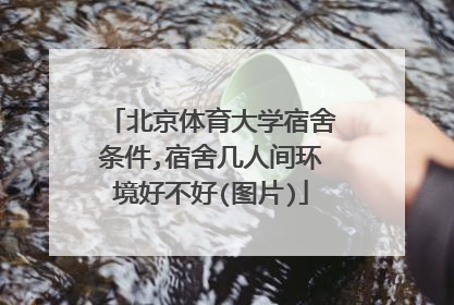 北京体育大学宿舍条件,宿舍几人间环境好不好(图片)