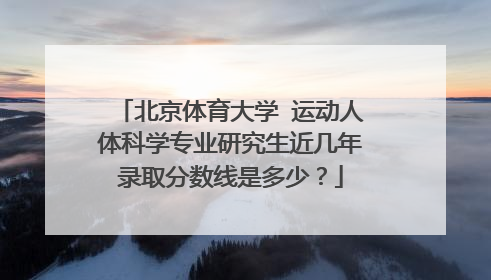 北京体育大学 运动人体科学专业研究生近几年录取分数线是多少？