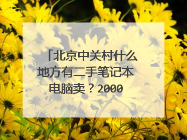北京中关村什么地方有二手笔记本电脑卖?2000元以内的有那些?谢谢!