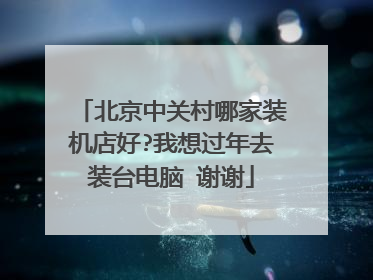 北京中关村哪家装机店好?我想过年去装台电脑 谢谢