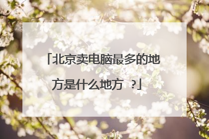 北京卖电脑最多的地方是什么地方 ?