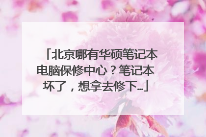 北京哪有华硕笔记本电脑保修中心？笔记本坏了，想拿去修下…